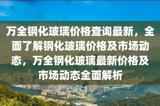 萬全鋼化玻璃價格查詢最新，全面了解鋼化玻璃價格及市場動態(tài)，萬全鋼化玻璃最新價格及市場動態(tài)全面解析