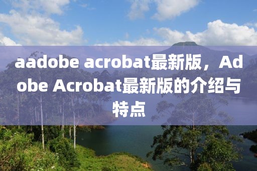 aadobe acrobat最新版，Adobe Acrobat最新版的介紹與特點(diǎn)