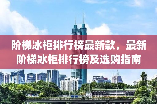 階梯冰柜排行榜最新款，最新階梯冰柜排行榜及選購指南