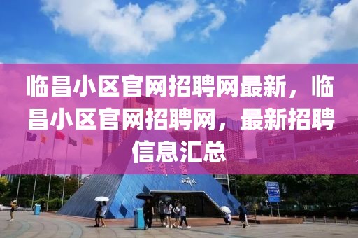 臨昌小區(qū)官網(wǎng)招聘網(wǎng)最新，臨昌小區(qū)官網(wǎng)招聘網(wǎng)，最新招聘信息匯總