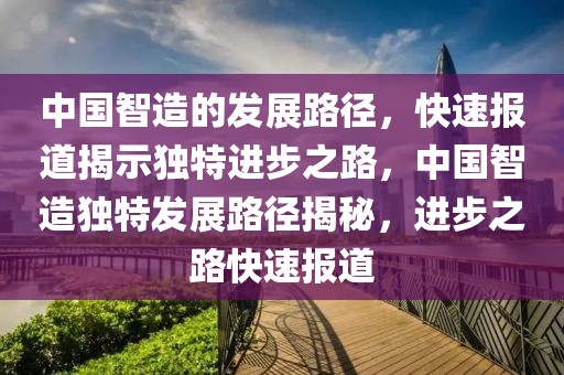 中國(guó)智造的發(fā)展路徑，快速報(bào)道揭示獨(dú)特進(jìn)步之路，中國(guó)智造獨(dú)特發(fā)展路徑揭秘，進(jìn)步之路快速報(bào)道