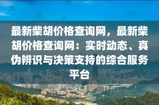 最新柴胡價(jià)格查詢網(wǎng)，最新柴胡價(jià)格查詢網(wǎng)：實(shí)時(shí)動(dòng)態(tài)、真?zhèn)伪孀R(shí)與決策支持的綜合服務(wù)平臺(tái)