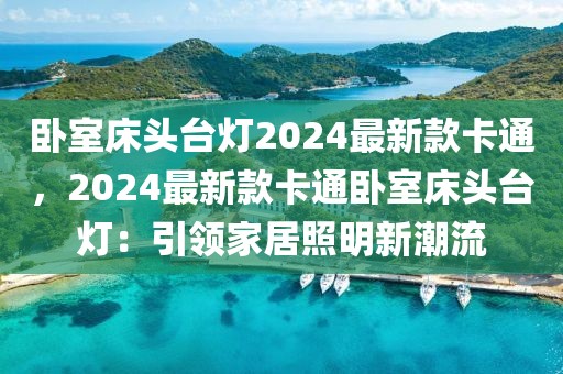 臥室床頭臺(tái)燈2024最新款卡通，2024最新款卡通臥室床頭臺(tái)燈：引領(lǐng)家居照明新潮流