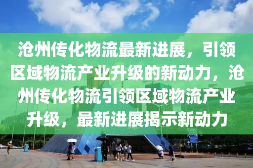 滄州傳化物流最新進展，引領(lǐng)區(qū)域物流產(chǎn)業(yè)升級的新動力，滄州傳化物流引領(lǐng)區(qū)域物流產(chǎn)業(yè)升級，最新進展揭示新動力