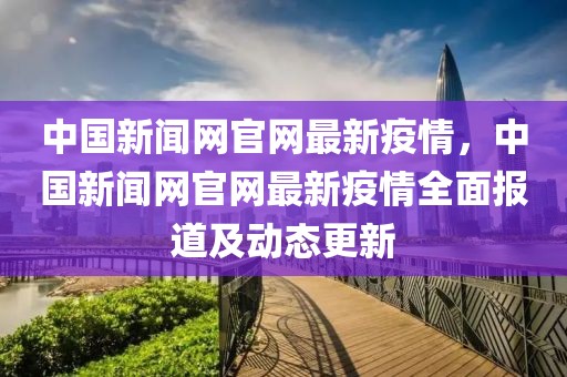 中國新聞網官網最新疫情，中國新聞網官網最新疫情全面報道及動態更新