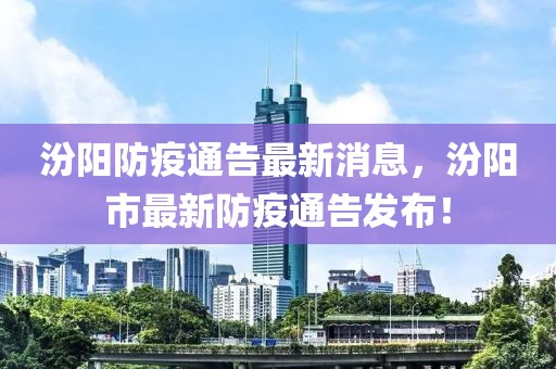 汾陽防疫通告最新消息，汾陽市最新防疫通告發(fā)布！