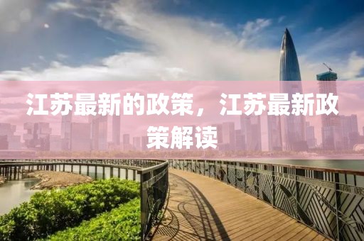 江蘇最新的政策，江蘇最新政策解讀