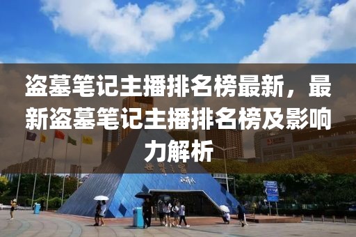 盜墓筆記主播排名榜最新，最新盜墓筆記主播排名榜及影響力解析