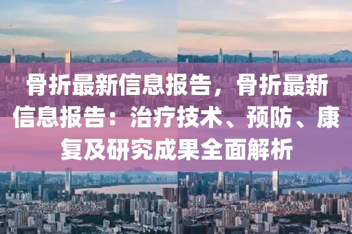 骨折最新信息報告，骨折最新信息報告：治療技術、預防、康復及研究成果全面解析