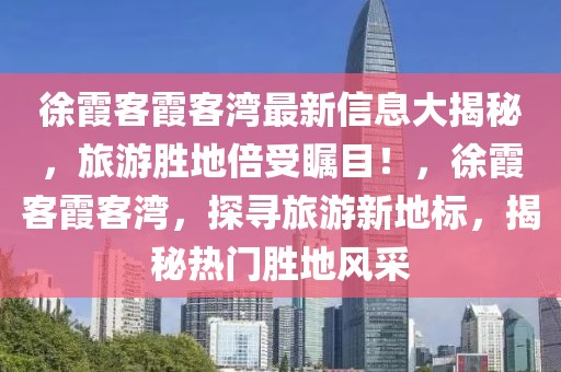徐霞客霞客灣最新信息大揭秘，旅游勝地倍受矚目！，徐霞客霞客灣，探尋旅游新地標，揭秘熱門勝地風采