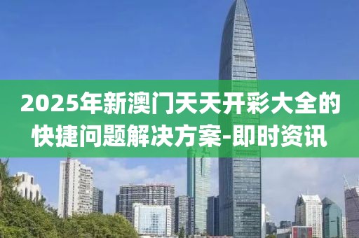 2025年新澳門天天開彩大全的快捷問題解決方案-即時資訊