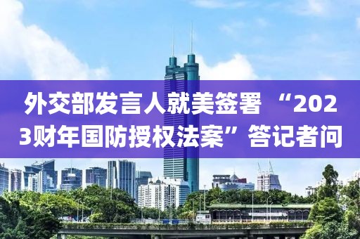 外交部發言人就美簽署 “2023財年國防授權法案”答記者問