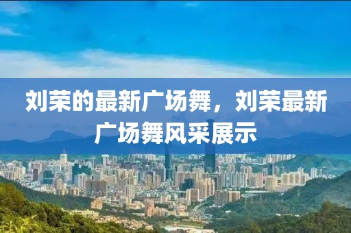 劉榮的最新廣場舞，劉榮最新廣場舞風采展示