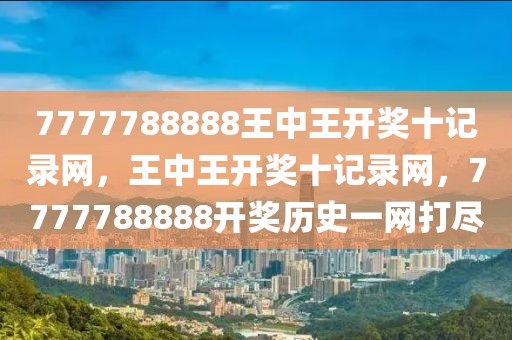 7777788888王中王開獎十記錄網，王中王開獎十記錄網，7777788888開獎歷史一網打盡