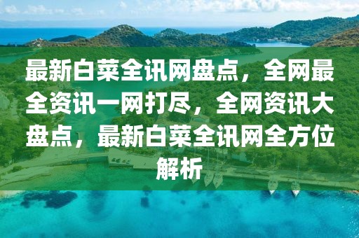 最新白菜全訊網盤點，全網最全資訊一網打盡，全網資訊大盤點，最新白菜全訊網全方位解析