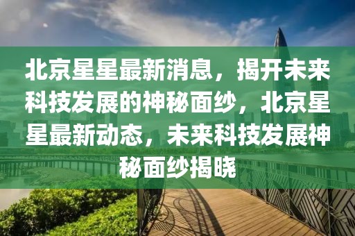 北京星星最新消息，揭開未來科技發(fā)展的神秘面紗，北京星星最新動(dòng)態(tài)，未來科技發(fā)展神秘面紗揭曉