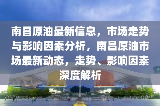 南昌原油最新信息，市場走勢與影響因素分析，南昌原油市場最新動態，走勢、影響因素深度解析