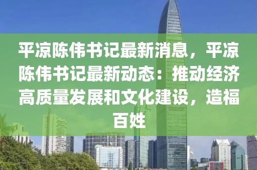 平涼陳偉書記最新消息，平涼陳偉書記最新動態：推動經濟高質量發展和文化建設，造福百姓
