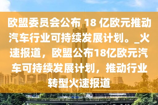 歐盟委員會公布 18 億歐元推動汽車行業(yè)可持續(xù)發(fā)展計劃。_火速報道，歐盟公布18億歐元汽車可持續(xù)發(fā)展計劃，推動行業(yè)轉(zhuǎn)型火速報道