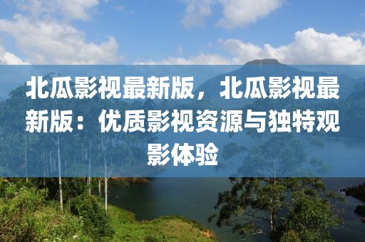 北瓜影視最新版，北瓜影視最新版：優(yōu)質(zhì)影視資源與獨(dú)特觀影體驗(yàn)