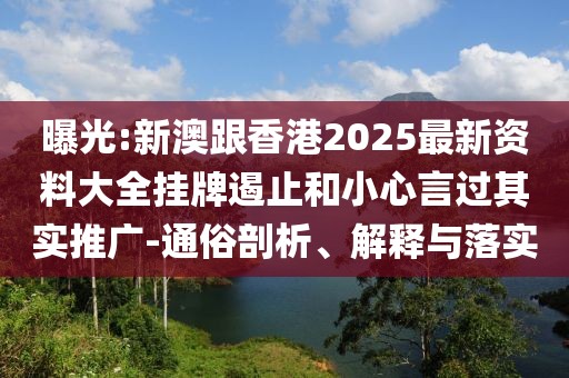 曝光:新澳跟香港2025最新資料大全掛牌遏止和小心言過其實推廣-通俗剖析、解釋與落實