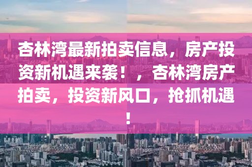 杏林灣最新拍賣(mài)信息，房產(chǎn)投資新機(jī)遇來(lái)襲！，杏林灣房產(chǎn)拍賣(mài)，投資新風(fēng)口，搶抓機(jī)遇！