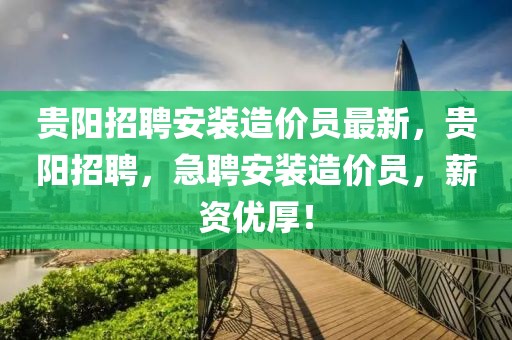 貴陽招聘安裝造價員最新，貴陽招聘，急聘安裝造價員，薪資優厚！