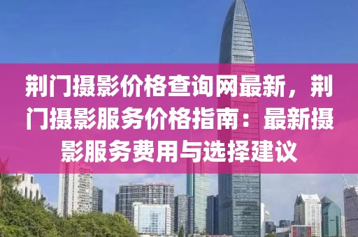 荊門攝影價格查詢網(wǎng)最新，荊門攝影服務(wù)價格指南：最新攝影服務(wù)費用與選擇建議