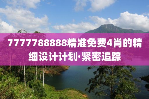 7777788888精準免費4肖的精細設計計劃·緊密追蹤
