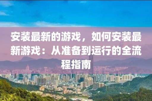 安裝最新的游戲，如何安裝最新游戲：從準備到運行的全流程指南