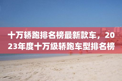 十萬轎跑排名榜最新款車，2023年度十萬級轎跑車型排名榜