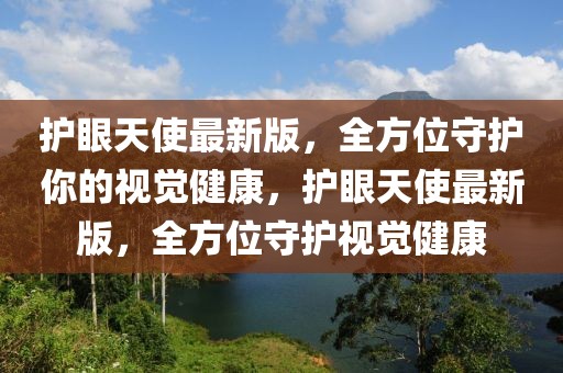 護眼天使最新版，全方位守護你的視覺健康，護眼天使最新版，全方位守護視覺健康
