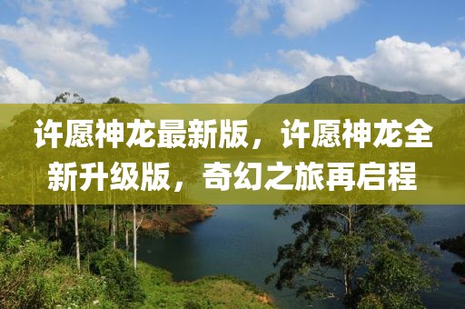許愿神龍最新版，許愿神龍全新升級版，奇幻之旅再啟程
