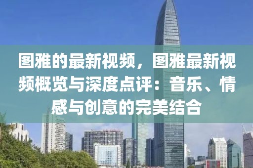 圖雅的最新視頻，圖雅最新視頻概覽與深度點評：音樂、情感與創意的完美結合