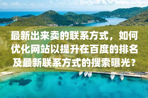 最新出來賣的聯(lián)系方式，如何優(yōu)化網(wǎng)站以提升在百度的排名及最新聯(lián)系方式的搜索曝光？