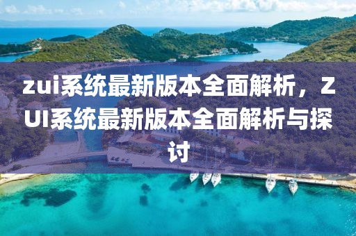 zui系統最新版本全面解析，ZUI系統最新版本全面解析與探討