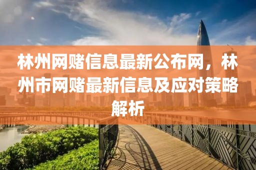 林州網賭信息最新公布網，林州市網賭最新信息及應對策略解析