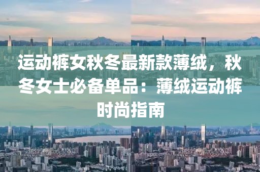 運動褲女秋冬最新款薄絨，秋冬女士必備單品：薄絨運動褲時尚指南
