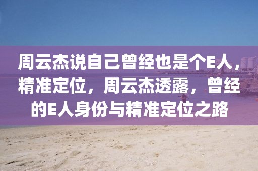 周云杰說自己曾經(jīng)也是個(gè)E人，精準(zhǔn)定位，周云杰透露，曾經(jīng)的E人身份與精準(zhǔn)定位之路
