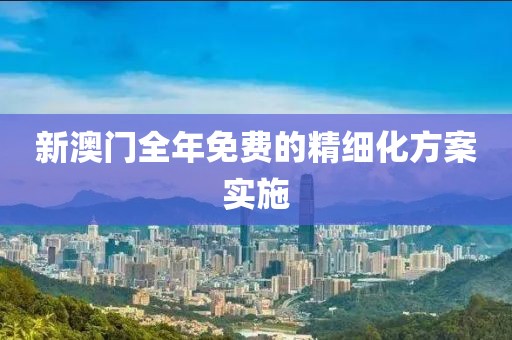 新澳門全年免費的精細化方案實施