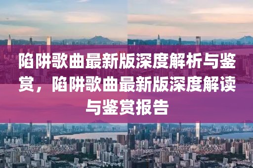 陷阱歌曲最新版深度解析與鑒賞，陷阱歌曲最新版深度解讀與鑒賞報(bào)告