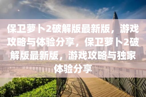 保衛蘿卜2破解版最新版，游戲攻略與體驗分享，保衛蘿卜2破解版最新版，游戲攻略與獨家體驗分享