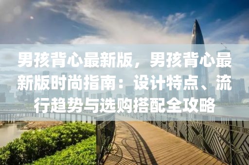 男孩背心最新版，男孩背心最新版時(shí)尚指南：設(shè)計(jì)特點(diǎn)、流行趨勢與選購搭配全攻略