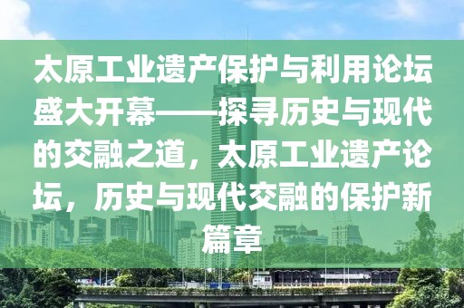 太原工業(yè)遺產保護與利用論壇盛大開幕——探尋歷史與現(xiàn)代的交融之道，太原工業(yè)遺產論壇，歷史與現(xiàn)代交融的保護新篇章