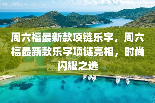 周六福最新款項鏈樂字，周六福最新款樂字項鏈亮相，時尚閃耀之選