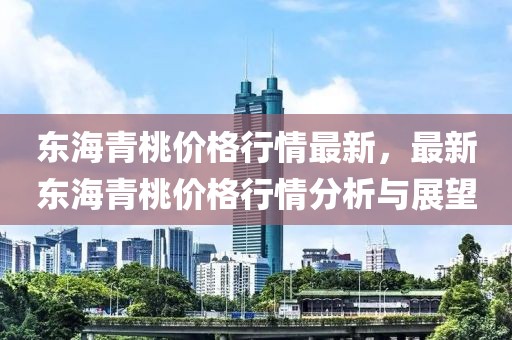 東海青桃價格行情最新，最新東海青桃價格行情分析與展望