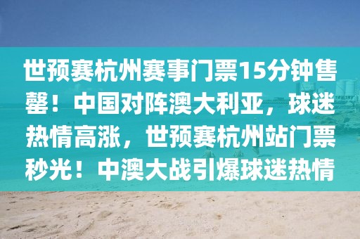 世預賽杭州賽事門票15分鐘售罄！中國對陣澳大利亞，球迷熱情高漲，世預賽杭州站門票秒光！中澳大戰引爆球迷熱情