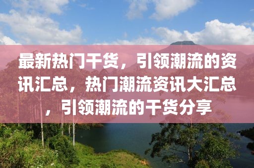 最新熱門干貨，引領潮流的資訊匯總，熱門潮流資訊大匯總，引領潮流的干貨分享