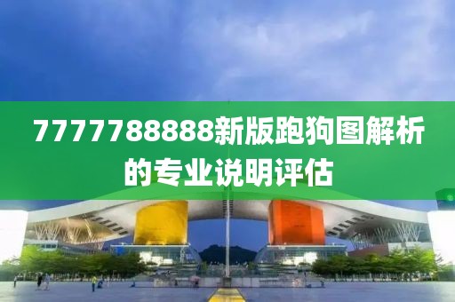 7777788888新版跑狗圖解析的專(zhuān)業(yè)說(shuō)明評(píng)估