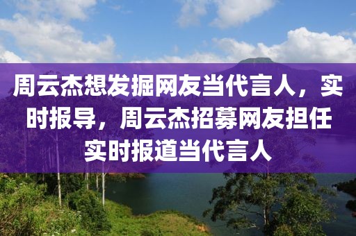 周云杰想發(fā)掘網(wǎng)友當(dāng)代言人，實時報導(dǎo)，周云杰招募網(wǎng)友擔(dān)任實時報道當(dāng)代言人